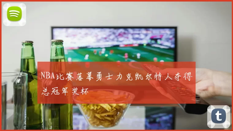 NBA比赛落幕勇士力克凯尔特人夺得总冠军奖杯