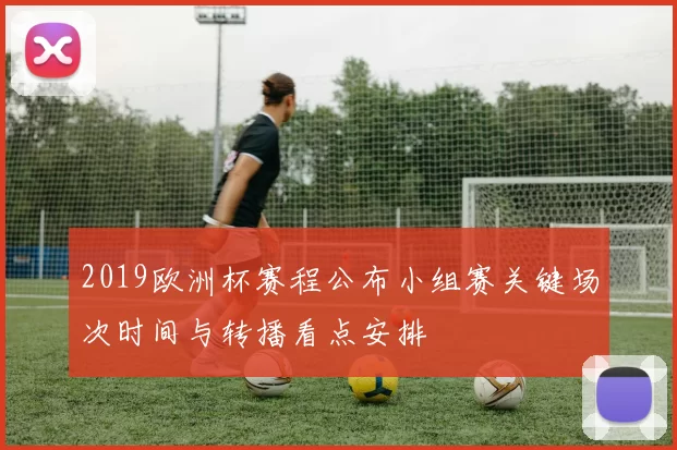 2019欧洲杯赛程公布小组赛关键场次时间与转播看点安排