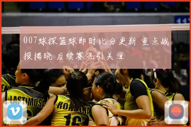 007球探篮球即时比分更新 重点战报揭晓 后续赛况引关注