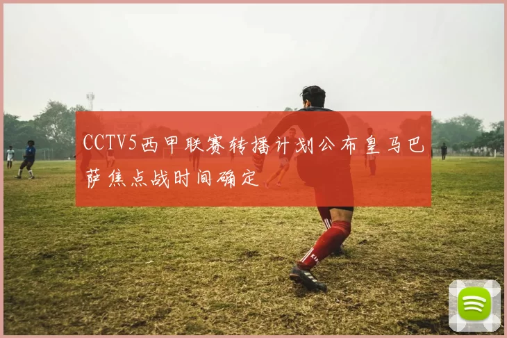 CCTV5西甲联赛转播计划公布皇马巴萨焦点战时间确定