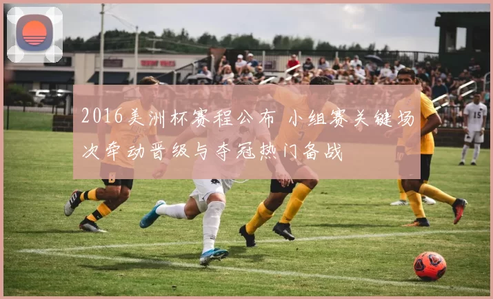 2016美洲杯赛程公布 小组赛关键场次牵动晋级与夺冠热门备战