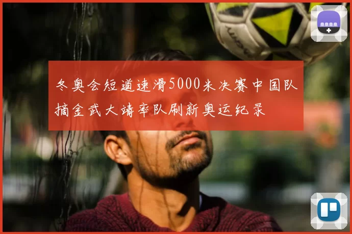 冬奥会短道速滑5000米决赛中国队摘金武大靖率队刷新奥运纪录