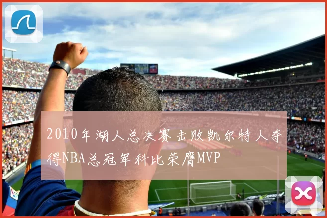 2010年湖人总决赛击败凯尔特人夺得NBA总冠军科比荣膺MVP