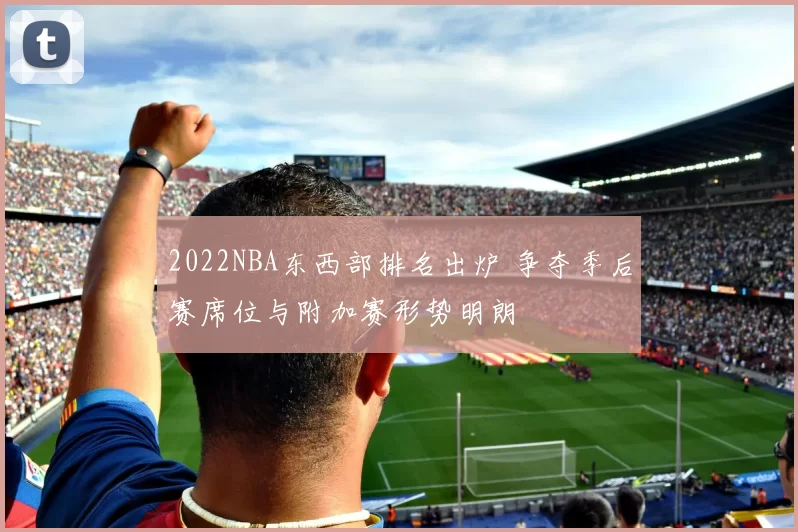 2022NBA东西部排名出炉 争夺季后赛席位与附加赛形势明朗