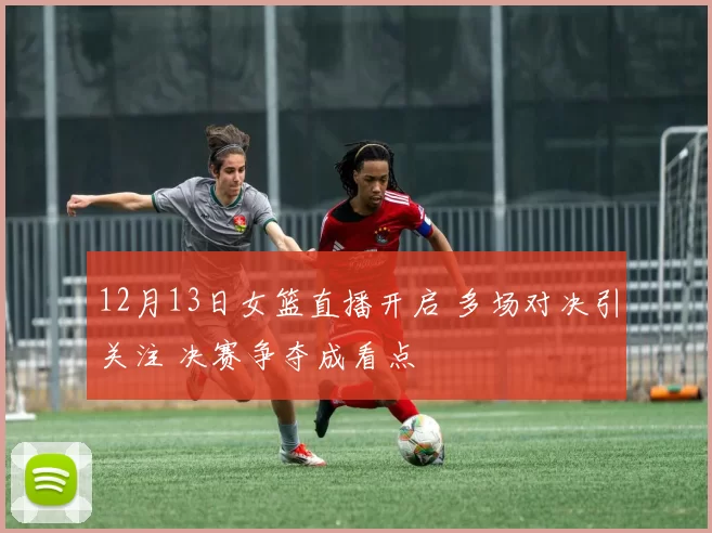 12月13日女篮直播开启 多场对决引关注 决赛争夺成看点