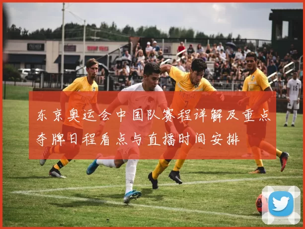 东京奥运会中国队赛程详解及重点夺牌日程看点与直播时间安排