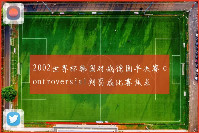 2002世界杯韩国对战德国半决赛 controversial判罚成比赛焦点