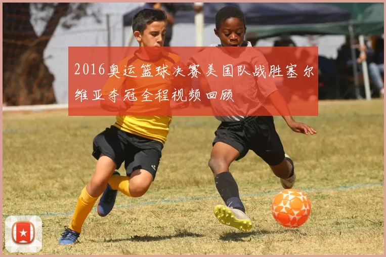 2016奥运篮球决赛美国队战胜塞尔维亚夺冠全程视频回顾