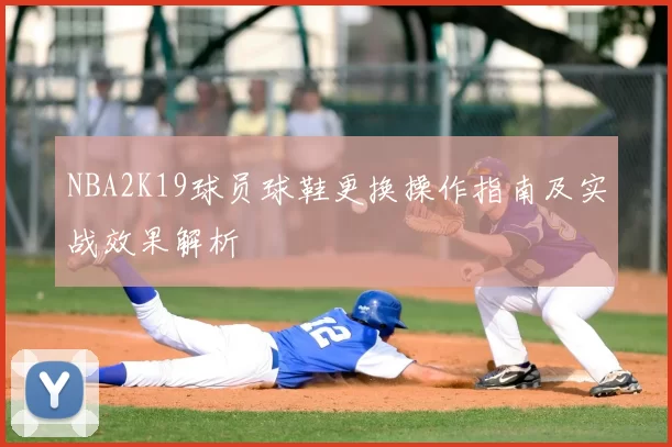 NBA2K19球员球鞋更换操作指南及实战效果解析