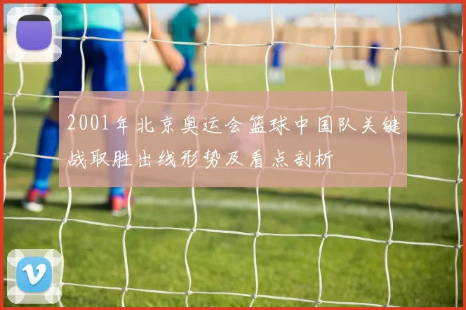 2001年北京奥运会篮球中国队关键战取胜出线形势及看点剖析