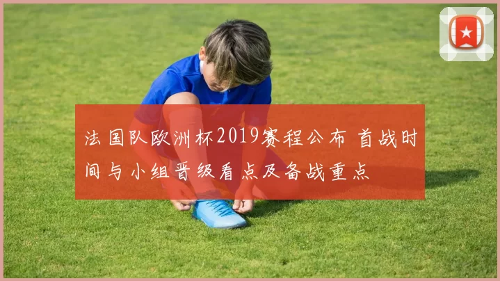 法国队欧洲杯2019赛程公布 首战时间与小组晋级看点及备战重点