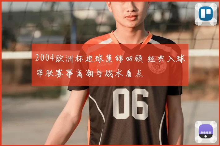 2004欧洲杯进球集锦回顾 经典入球串联赛事高潮与战术看点