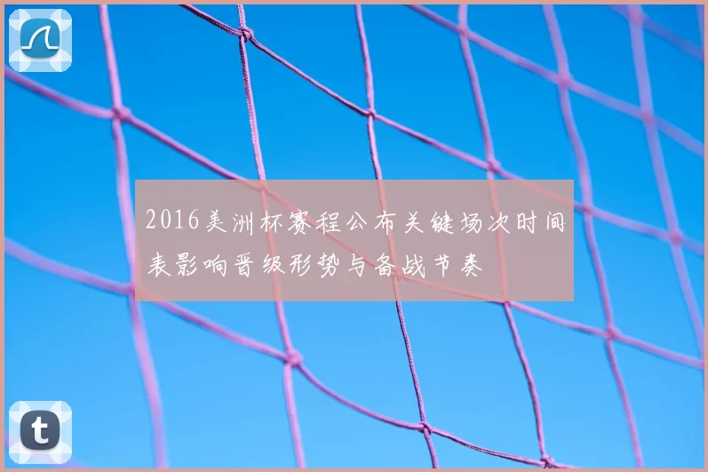 2016美洲杯赛程公布关键场次时间表影响晋级形势与备战节奏