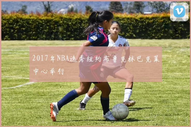 2017年NBA选秀纽约布鲁克林巴克莱中心举行