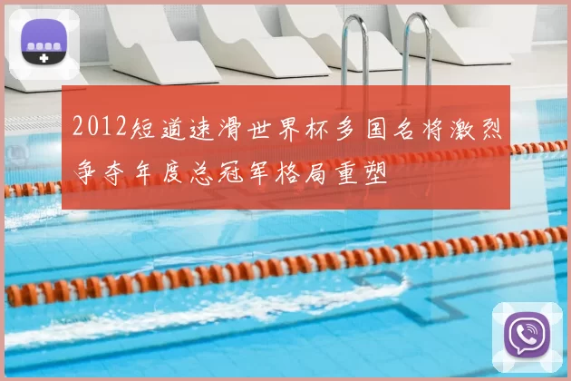 2012短道速滑世界杯多国名将激烈争夺年度总冠军格局重塑