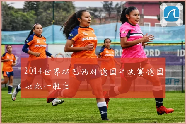 2014世界杯巴西对德国半决赛德国七比一胜出