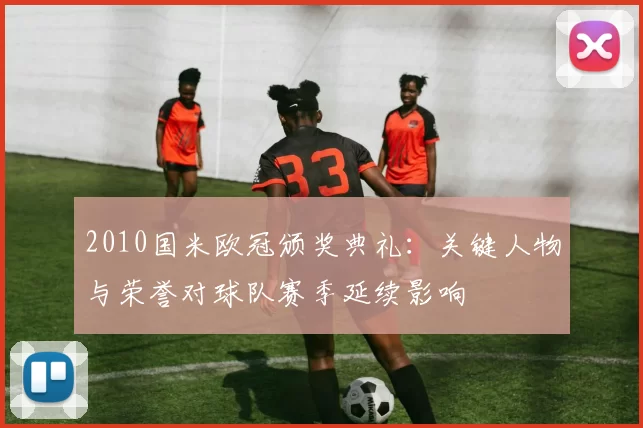 2010国米欧冠颁奖典礼：关键人物与荣誉对球队赛季延续影响