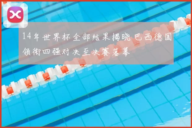 14年世界杯全部结果揭晓 巴西德国领衔四强对决至决赛落幕