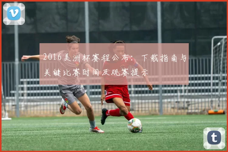 2016美洲杯赛程公布：下载指南与关键比赛时间及观赛提示