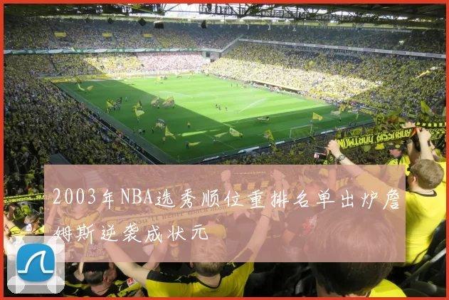 2003年NBA选秀顺位重排名单出炉詹姆斯逆袭成状元