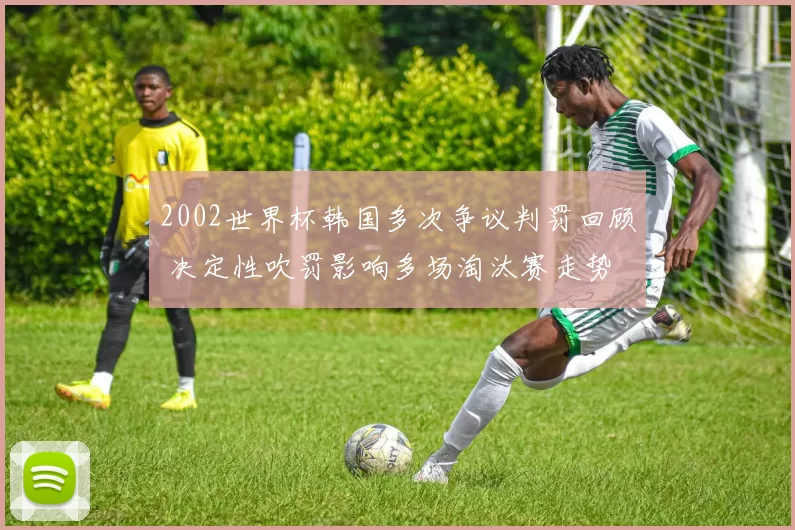 2002世界杯韩国多次争议判罚回顾 决定性吹罚影响多场淘汰赛走势