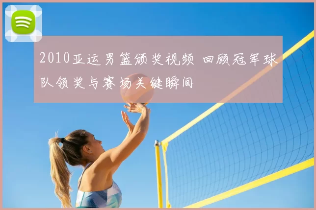2010亚运男篮颁奖视频 回顾冠军球队领奖与赛场关键瞬间