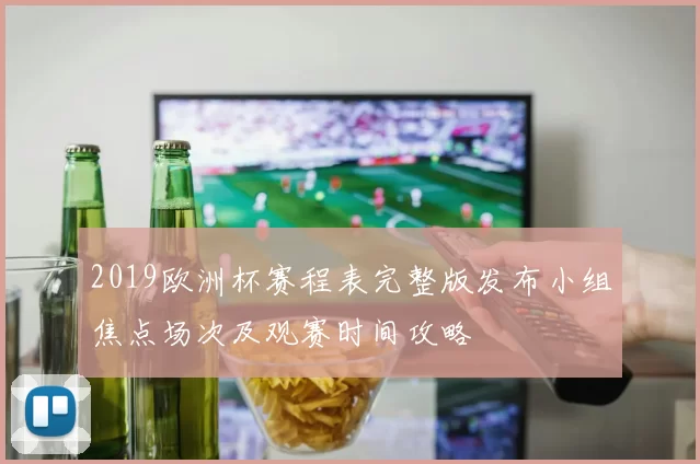 2019欧洲杯赛程表完整版发布小组焦点场次及观赛时间攻略