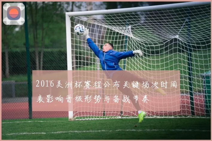 2016美洲杯赛程公布关键场次时间表影响晋级形势与备战节奏