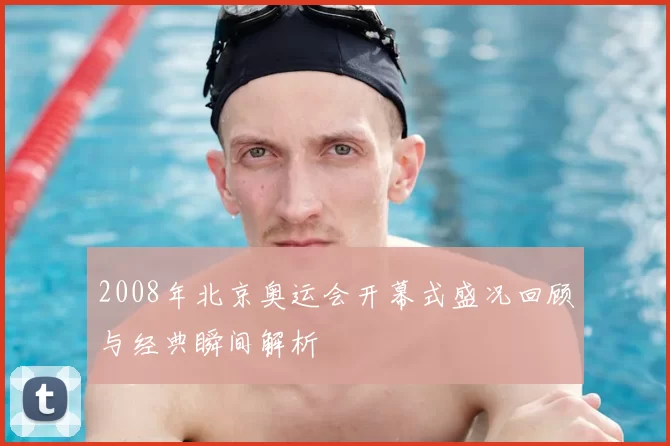 2008年北京奥运会开幕式盛况回顾与经典瞬间解析