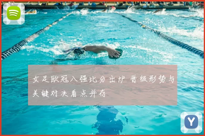 女足欧冠八强比分出炉 晋级形势与关键对决看点并存