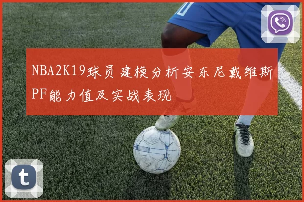 NBA2K19球员建模分析安东尼戴维斯PF能力值及实战表现