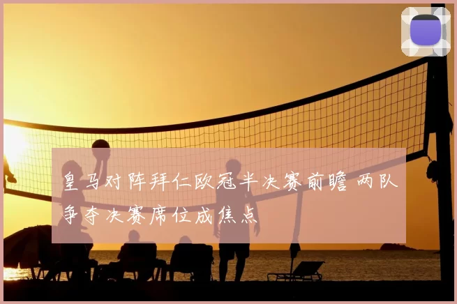 皇马对阵拜仁欧冠半决赛前瞻 两队争夺决赛席位成焦点