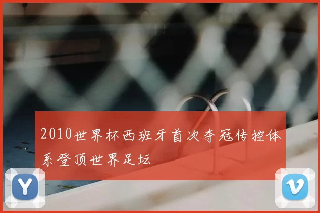 2010世界杯西班牙首次夺冠传控体系登顶世界足坛