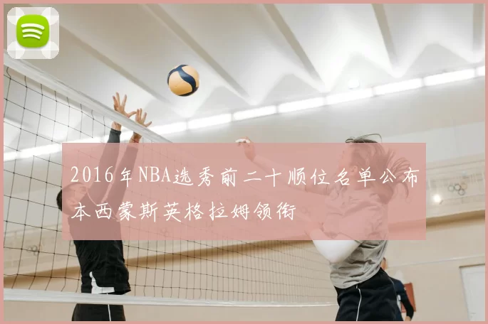 2016年NBA选秀前二十顺位名单公布本西蒙斯英格拉姆领衔