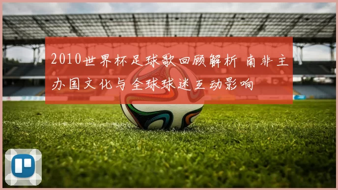2010世界杯足球歌回顾解析 南非主办国文化与全球球迷互动影响