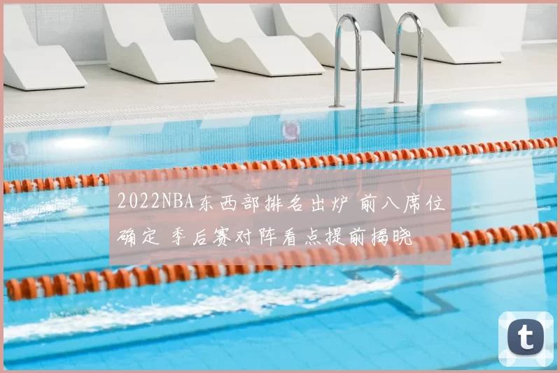 2022NBA东西部排名出炉 前八席位确定 季后赛对阵看点提前揭晓