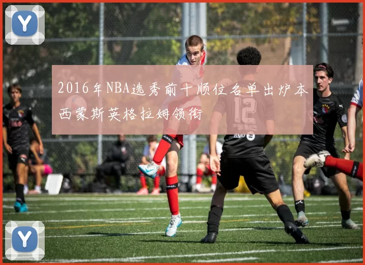 2016年NBA选秀前十顺位名单出炉本西蒙斯英格拉姆领衔