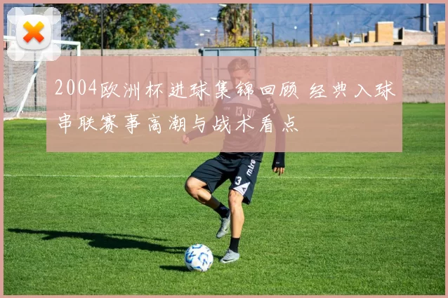 2004欧洲杯进球集锦回顾 经典入球串联赛事高潮与战术看点