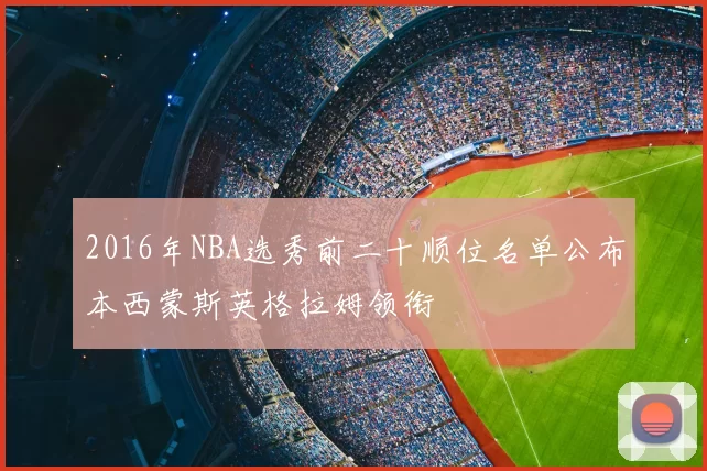 2016年NBA选秀前二十顺位名单公布本西蒙斯英格拉姆领衔