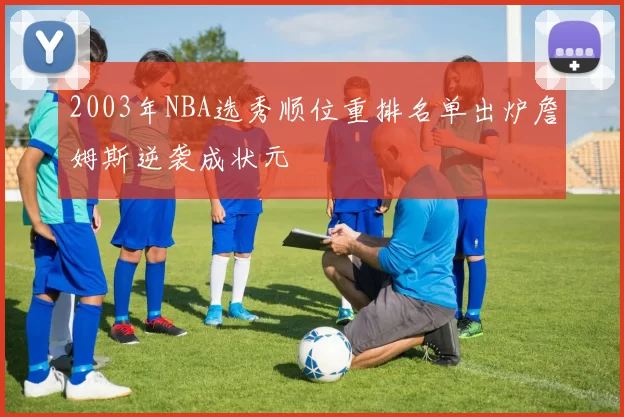 2003年NBA选秀顺位重排名单出炉詹姆斯逆袭成状元