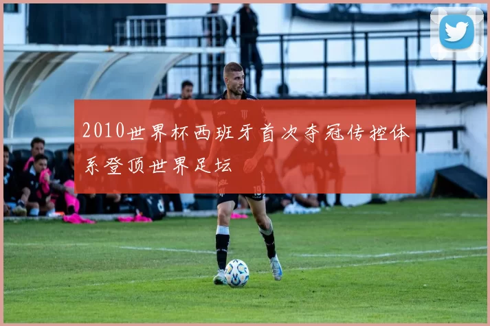 2010世界杯西班牙首次夺冠传控体系登顶世界足坛