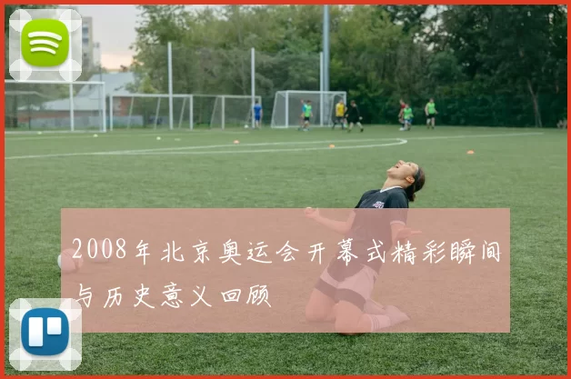 2008年北京奥运会开幕式精彩瞬间与历史意义回顾