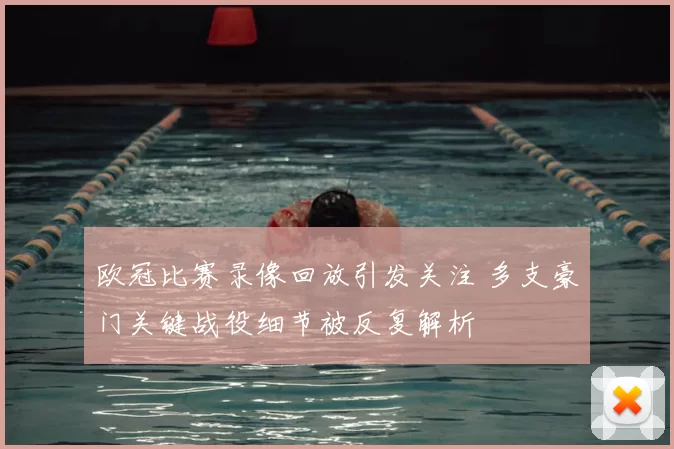 欧冠比赛录像回放引发关注 多支豪门关键战役细节被反复解析