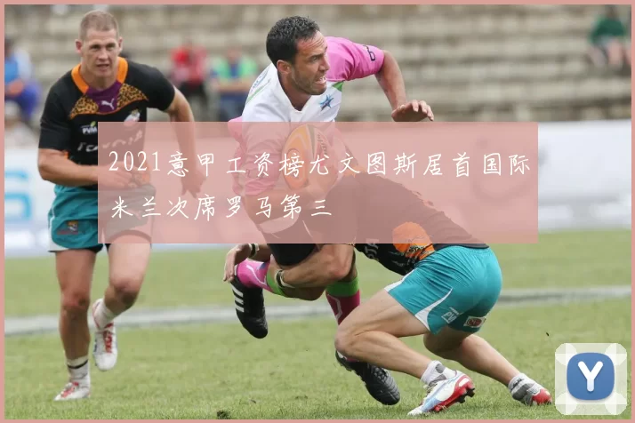 2021意甲工资榜尤文图斯居首国际米兰次席罗马第三