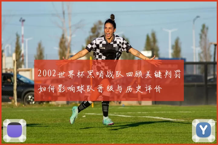 2002世界杯黑哨战队回顾关键判罚如何影响球队晋级与历史评价