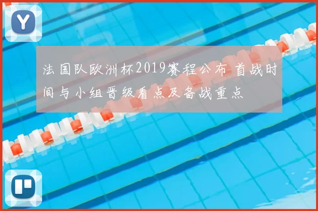 法国队欧洲杯2019赛程公布 首战时间与小组晋级看点及备战重点