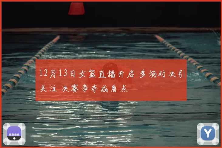 12月13日女篮直播开启 多场对决引关注 决赛争夺成看点