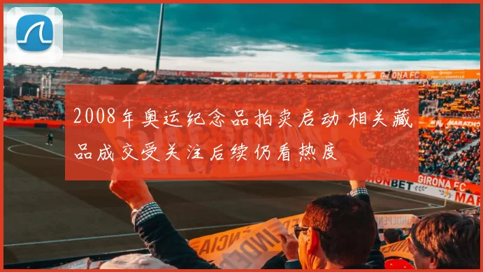 2008年奥运纪念品拍卖启动 相关藏品成交受关注后续仍看热度