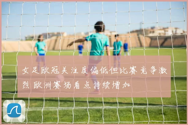 女足欧冠关注度偏低但比赛竞争激烈 欧洲赛场看点持续增加
