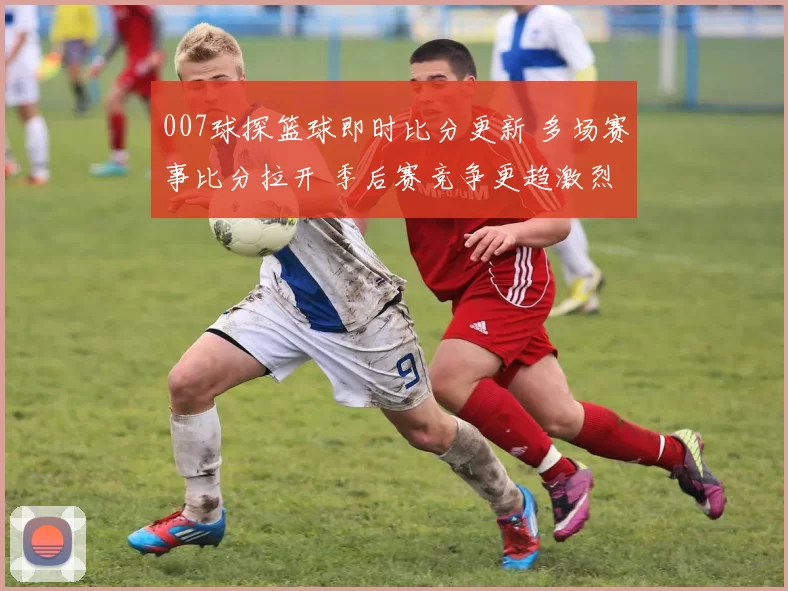 007球探篮球即时比分更新 多场赛事比分拉开 季后赛竞争更趋激烈